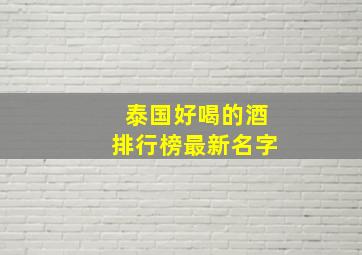 泰国好喝的酒排行榜最新名字