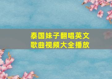 泰国妹子翻唱英文歌曲视频大全播放