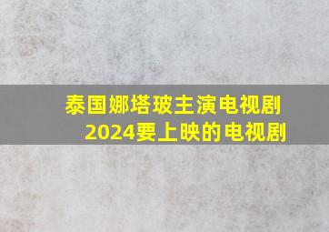 泰国娜塔玻主演电视剧2024要上映的电视剧