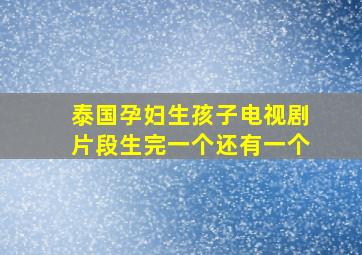 泰国孕妇生孩子电视剧片段生完一个还有一个