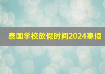 泰国学校放假时间2024寒假