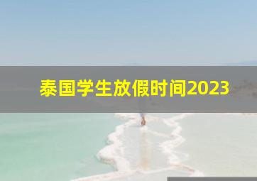 泰国学生放假时间2023