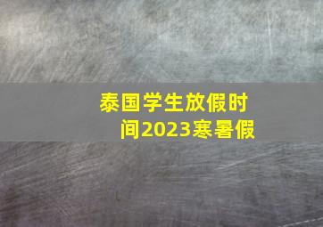 泰国学生放假时间2023寒暑假