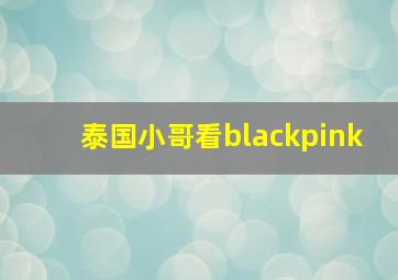 泰国小哥看blackpink