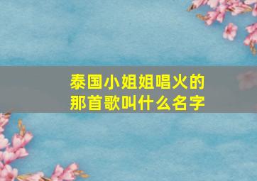 泰国小姐姐唱火的那首歌叫什么名字