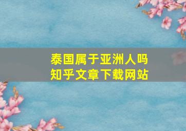 泰国属于亚洲人吗知乎文章下载网站