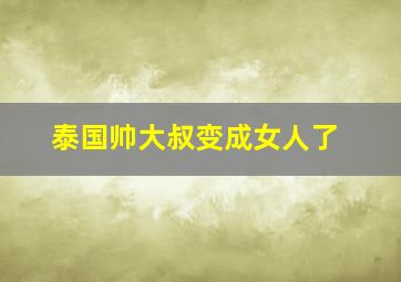 泰国帅大叔变成女人了