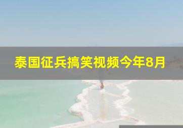 泰国征兵搞笑视频今年8月