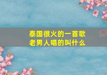 泰国很火的一首歌老男人唱的叫什么