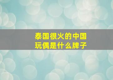 泰国很火的中国玩偶是什么牌子