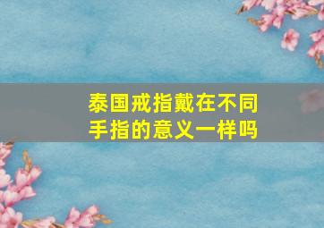 泰国戒指戴在不同手指的意义一样吗