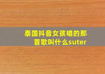 泰国抖音女孩唱的那首歌叫什么suter