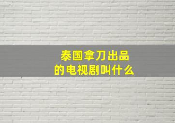 泰国拿刀出品的电视剧叫什么