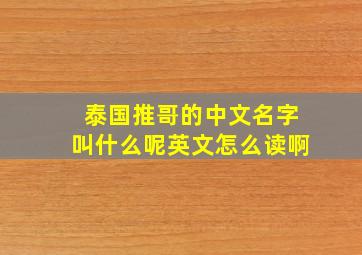 泰国推哥的中文名字叫什么呢英文怎么读啊