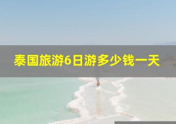 泰国旅游6日游多少钱一天