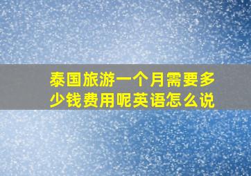 泰国旅游一个月需要多少钱费用呢英语怎么说