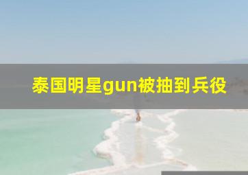 泰国明星gun被抽到兵役