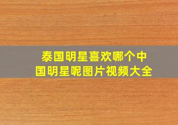 泰国明星喜欢哪个中国明星呢图片视频大全