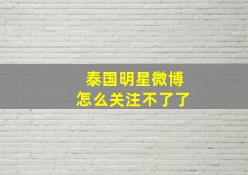 泰国明星微博怎么关注不了了