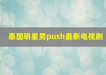 泰国明星男push最新电视剧