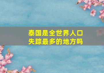 泰国是全世界人口失踪最多的地方吗