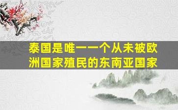 泰国是唯一一个从未被欧洲国家殖民的东南亚国家