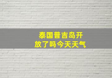 泰国普吉岛开放了吗今天天气