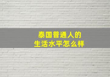 泰国普通人的生活水平怎么样