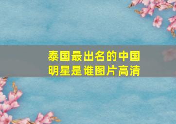 泰国最出名的中国明星是谁图片高清