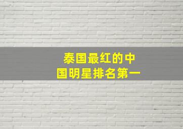 泰国最红的中国明星排名第一