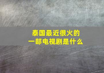 泰国最近很火的一部电视剧是什么