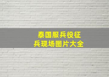 泰国服兵役征兵现场图片大全