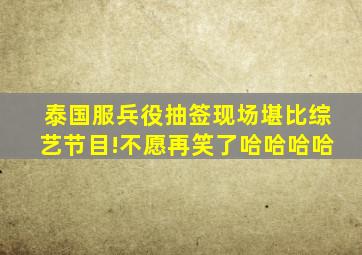 泰国服兵役抽签现场堪比综艺节目!不愿再笑了哈哈哈哈