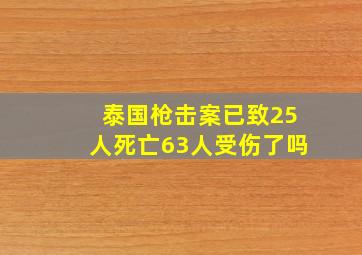 泰国枪击案已致25人死亡63人受伤了吗