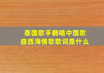 泰国歌手翻唱中国歌曲西海情歌歌词是什么