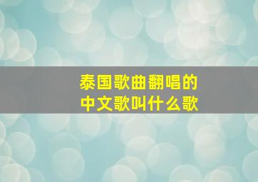 泰国歌曲翻唱的中文歌叫什么歌