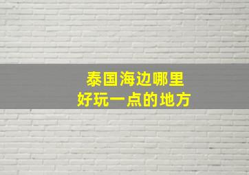 泰国海边哪里好玩一点的地方