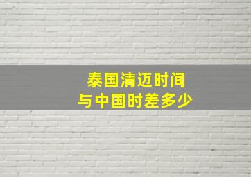 泰国清迈时间与中国时差多少