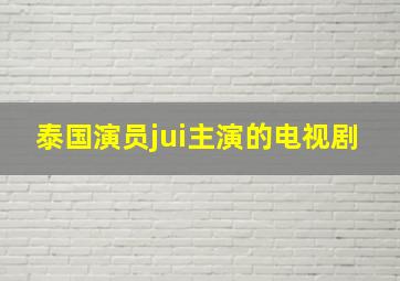 泰国演员jui主演的电视剧