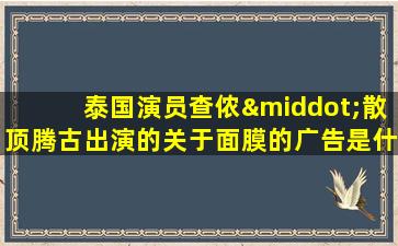 泰国演员查侬·散顶腾古出演的关于面膜的广告是什么