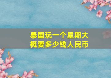 泰国玩一个星期大概要多少钱人民币