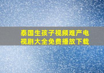 泰国生孩子视频难产电视剧大全免费播放下载