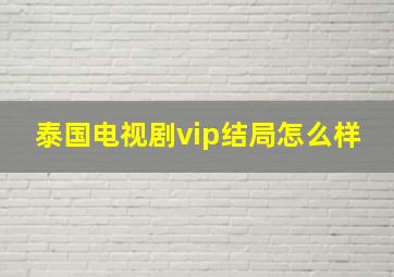 泰国电视剧vip结局怎么样