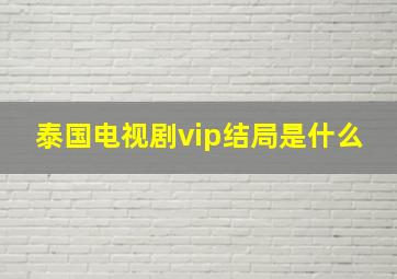 泰国电视剧vip结局是什么