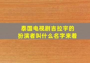 泰国电视剧吉拉宇的扮演者叫什么名字来着