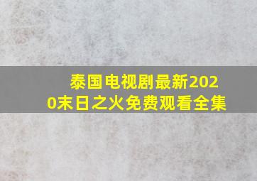 泰国电视剧最新2020末日之火免费观看全集