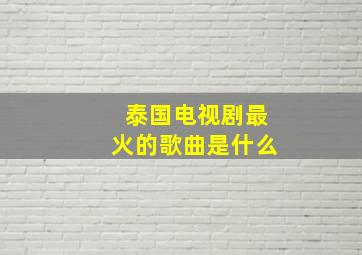 泰国电视剧最火的歌曲是什么