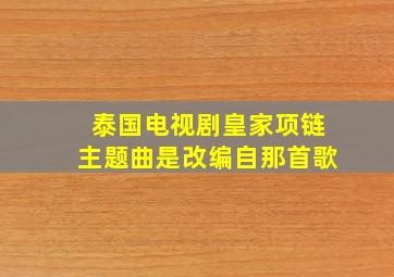 泰国电视剧皇家项链主题曲是改编自那首歌