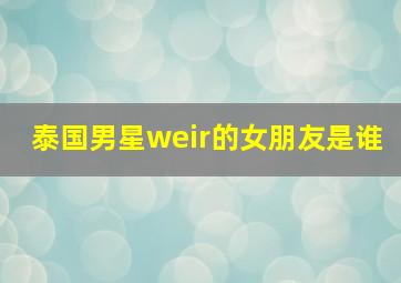 泰国男星weir的女朋友是谁