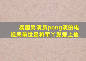 泰国男演员pong演的电视局前世是将军丫鬟爱上他